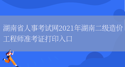 湖南省人事考试网2021年湖南二级造价工程师准考证打印入口(图1)