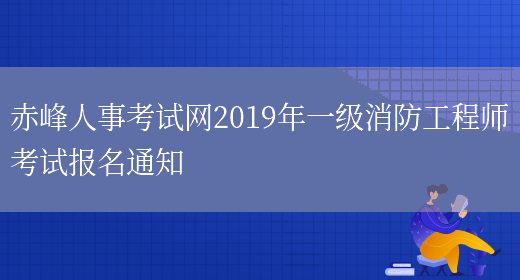 赤峰人事考试网2019年一级消防工程师考试报名通知(图1)