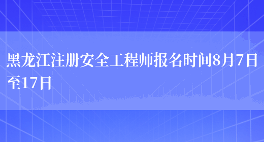 黑龙江注册安全工程师报名时间8月7日至17日(图1)