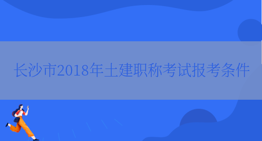 长沙市2018年土建职称考试报考条件(图1)