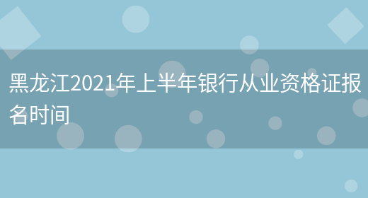 黑龙江2021年上半年银行从业资格证报名时间(图1)