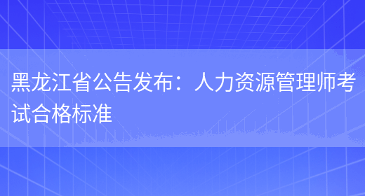 黑龙江省公告发布：人力资源管理师考试合格标准(图1)
