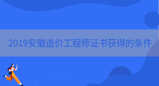 2019安徽造价工程师证书获得的条件(图1)
