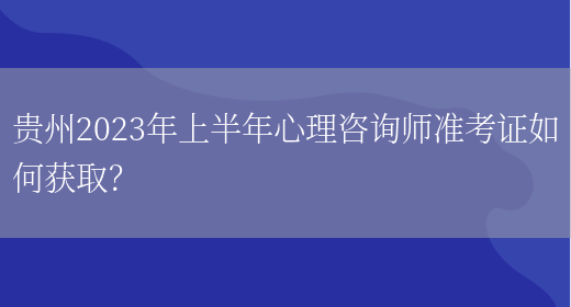 贵州2023年上半年心理咨询师准考证如何获取？(图1)