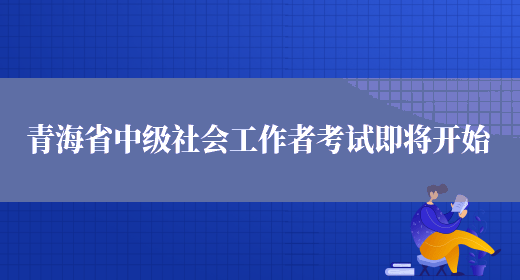 青海省中级社会工作者考试即将开始(图1)