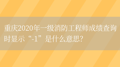 重庆2020年一级消防工程师成绩查询时显示“-1”是什么意思？(图1)