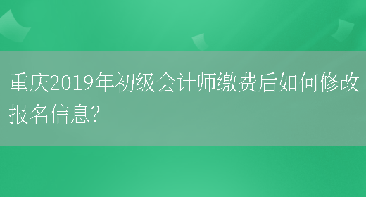 重庆2019年初级会计师缴费后如何修改报名信息？(图1)
