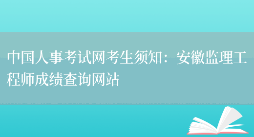 中国人事考试网考生须知：安徽监理工程师成绩查询网站(图1)