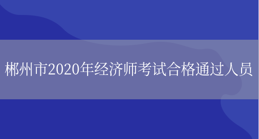 郴州市2020年经济师考试合格通过人员(图1)