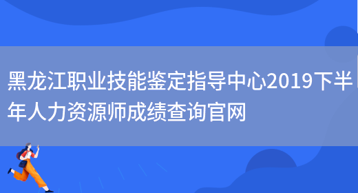 黑龙江职业技能鉴定指导中心2019下半年人力资源师成绩查询官网(图1)