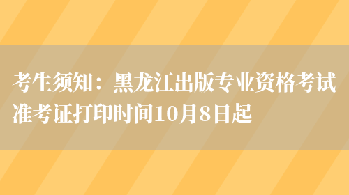 考生须知：黑龙江出版专业资格考试准考证打印时间10月8日起(图1)