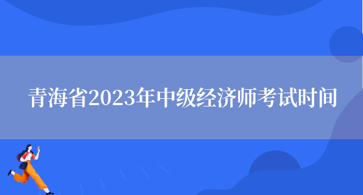 青海省2023年中级经济师考试时间(图1)