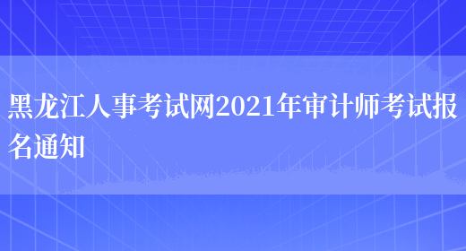 黑龙江人事考试网2021年审计师考试报名通知(图1)