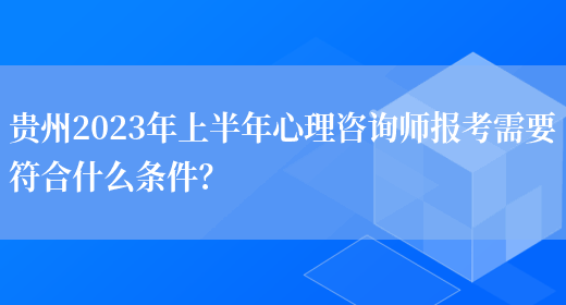 贵州2023年上半年心理咨询师报考需要符合什么条件？(图1)