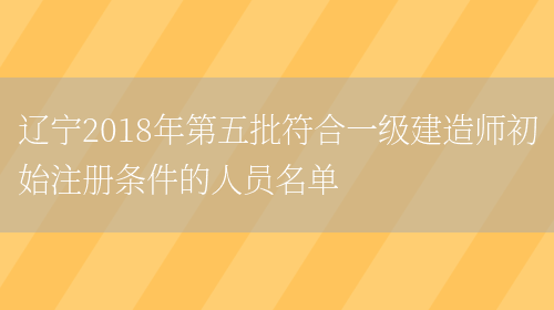 辽宁2018年第五批符合一级建造师初始注册条件的人员名单(图1)