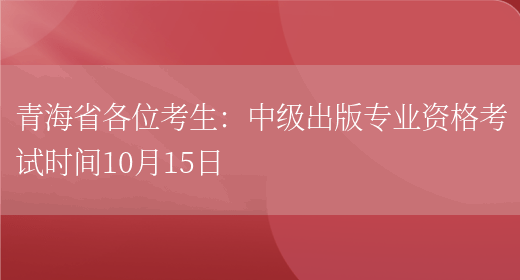 青海省各位考生：中级出版专业资格考试时间10月15日(图1)