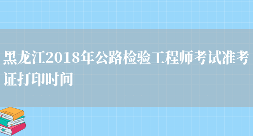 黑龙江2018年公路检验工程师考试准考证打印时间(图1)