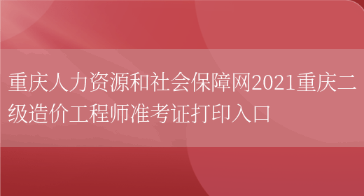 重庆人力资源和社会保障网2021重庆二级造价工程师准考证打印入口(图1)