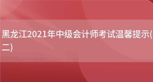 黑龙江2021年中级会计师考试温馨提示(二)(图1)