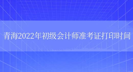 青海2022年初级会计师准考证打印时间(图1)