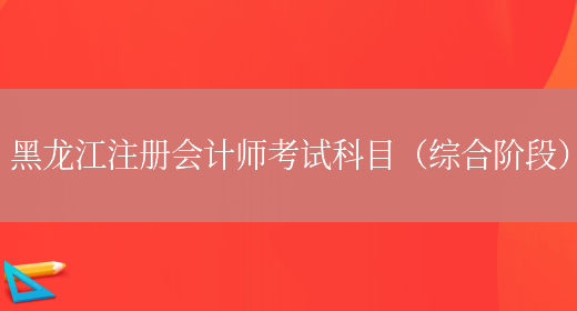 黑龙江注册会计师考试科目（综合阶段）(图1)