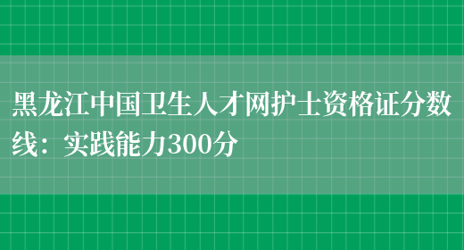 黑龙江中国卫生人才网护士资格证分数线：实践能力300分(图1)