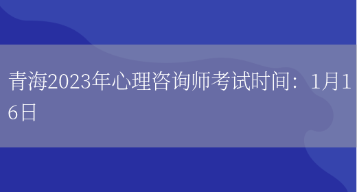 青海2023年心理咨询师考试时间：1月16日(图1)
