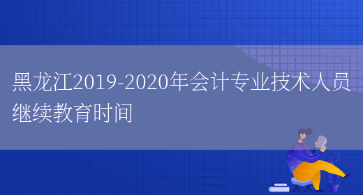 黑龙江2019-2020年会计专业技术人员继续教育时间(图1)