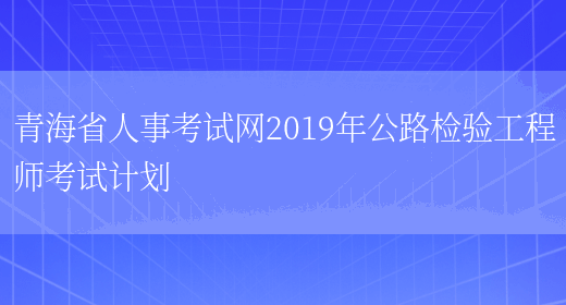 青海省人事考试网2019年公路检验工程师考试计划(图1)