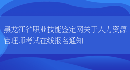 黑龙江省职业技能鉴定网关于人力资源管理师考试在线报名通知(图1)