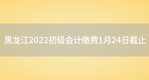 黑龙江2022初级会计缴费1月24日截止(图1)