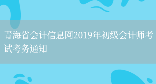 青海省会计信息网2019年初级会计师考试考务通知(图1)
