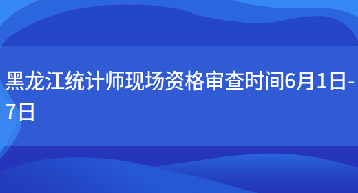 黑龙江统计师现场资格审查时间6月1日-7日(图1)