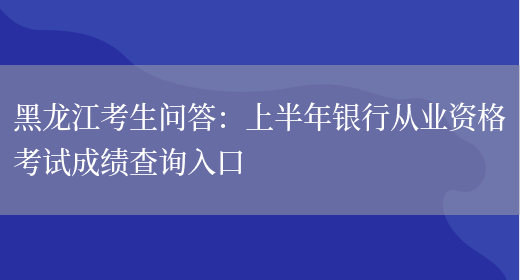 黑龙江考生问答：上半年银行从业资格考试成绩查询入口(图1)