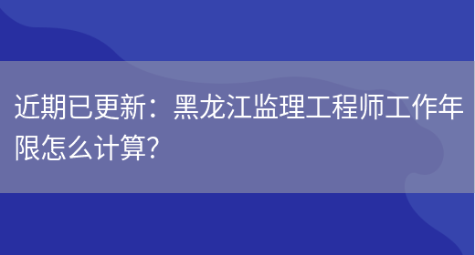 近期已更新：黑龙江监理工程师工作年限怎么计算？(图1)