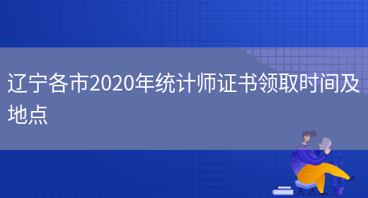 辽宁各市2020年统计师证书领取时间及地点(图1)