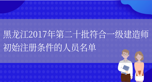 黑龙江2017年第二十批符合一级建造师初始注册条件的人员名单(图1)