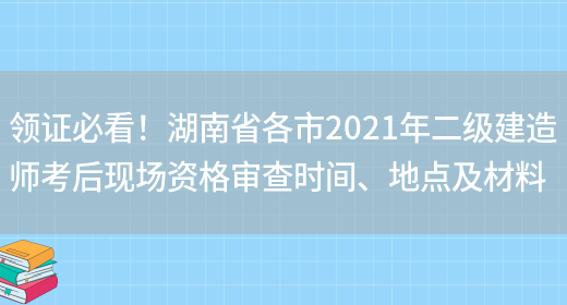 领证必看！湖南省各市2021年二级建造师考后现场资格审查时间、地点及材料(图1)