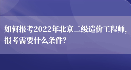 如何报考2022年北京二级造价工程师，报考需要什么条件？(图1)