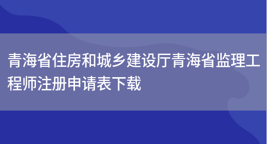 青海省住房和城乡建设厅青海省监理工程师注册申请表下载(图1)