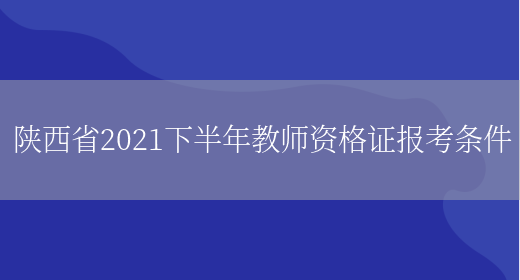 陕西省2021下半年教师资格证报考条件(图1)