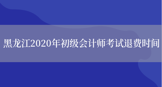 黑龙江2020年初级会计师考试退费时间(图1)