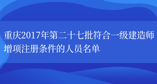 重庆2017年第二十七批符合一级建造师增项注册条件的人员名单(图1)