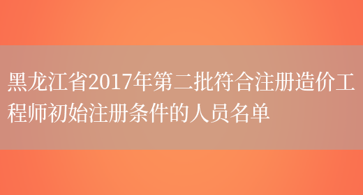 黑龙江省2017年第二批符合注册造价工程师初始注册条件的人员名单(图1)