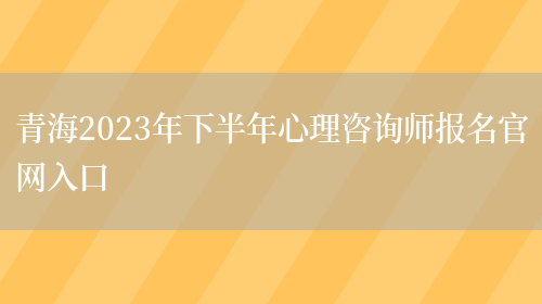 青海2023年下半年心理咨询师报名官网入口(图1)