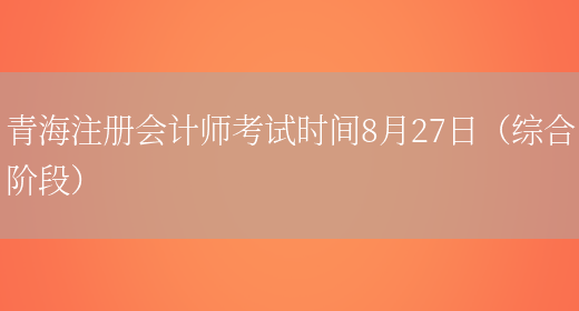 青海注册会计师考试时间8月27日（综合阶段）(图1)