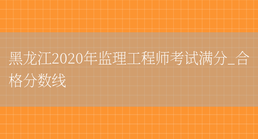 黑龙江2020年监理工程师考试满分_合格分数线(图1)
