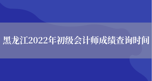 黑龙江2022年初级会计师成绩查询时间(图1)