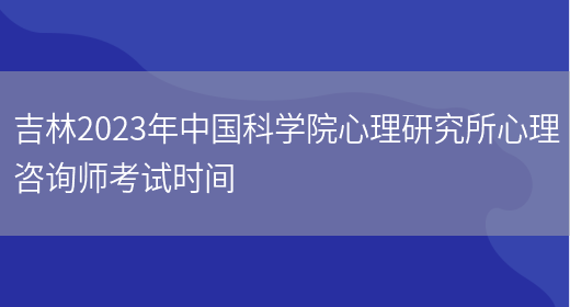 吉林2023年中国科学院心理研究所心理咨询师考试时间(图1)