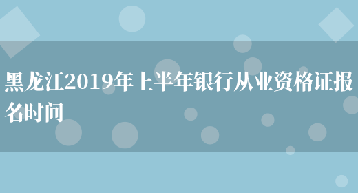 黑龙江2019年上半年银行从业资格证报名时间(图1)